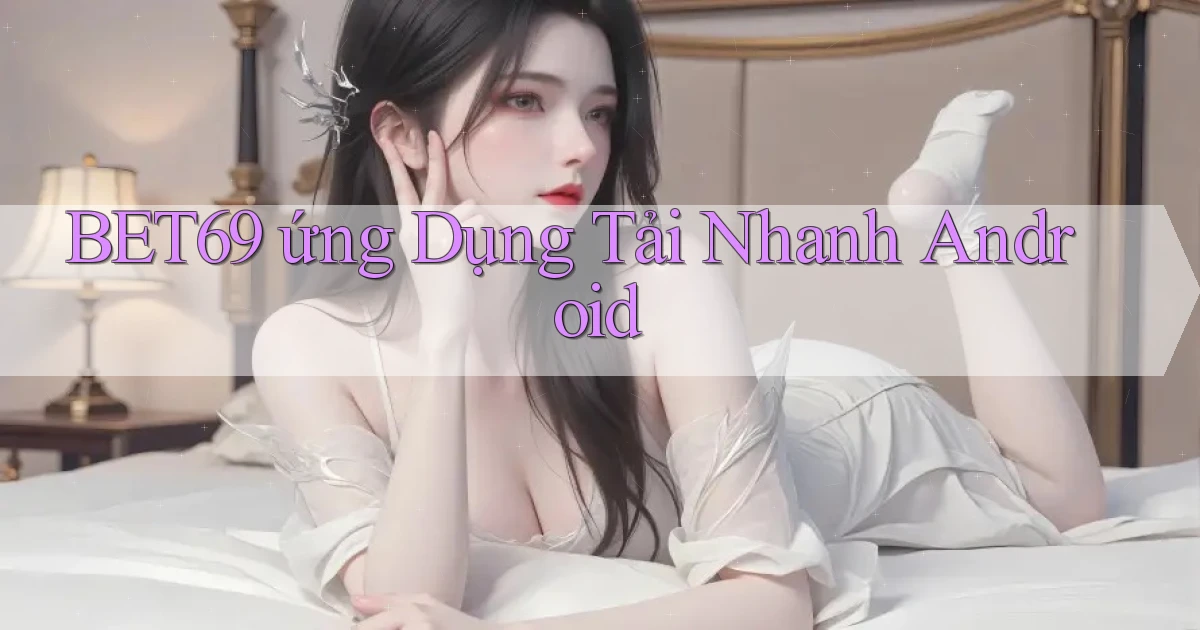 bet69  ứng dụng tải nhanh Android