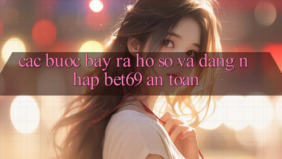 Các bước Bày ra hồ sơ Và Đăng Nhập Bet69 An Toàn