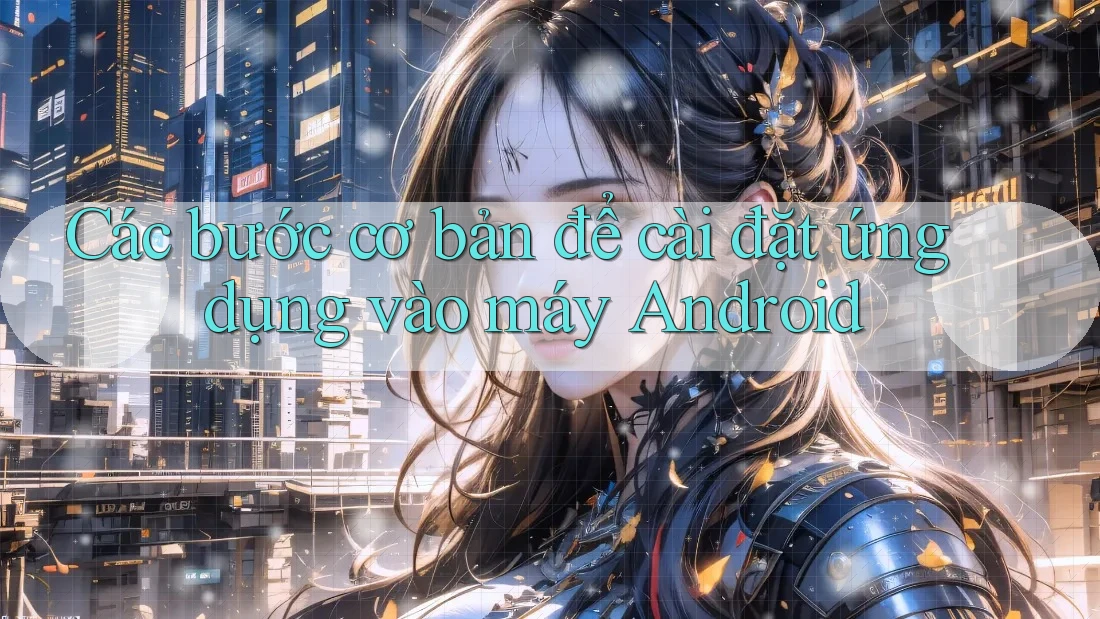 Các bước cơ bản để cài đặt ứng dụng vào máy Android