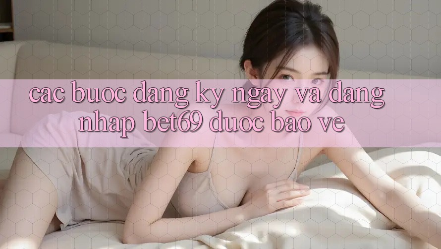 Các bước Đăng ký ngay Và Đăng Nhập Bet69 Được bảo vệ