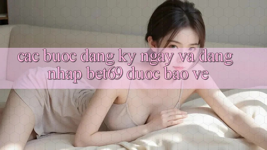 Các bước Đăng ký ngay Và Đăng Nhập Bet69 Được bảo vệ