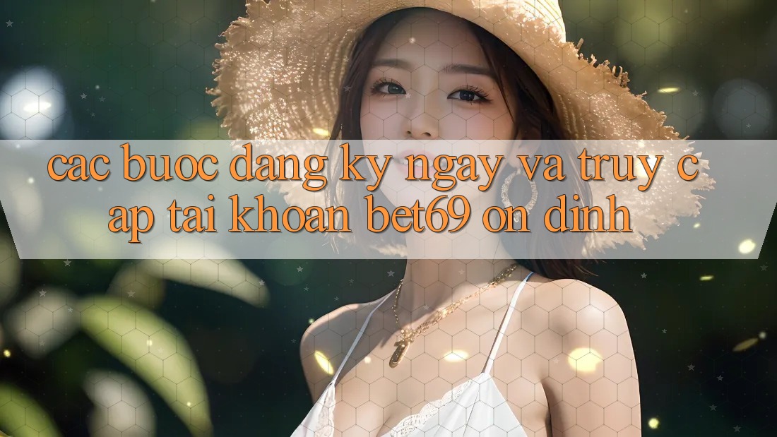 Các bước Đăng ký ngay Và Truy cập tài khoản Bet69 Ổn định