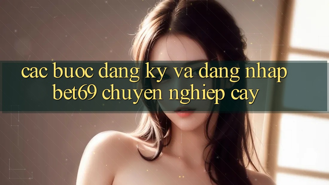 Các bước Đăng Ký Và Đăng Nhập Bet69 Chuyên nghiệp cậy