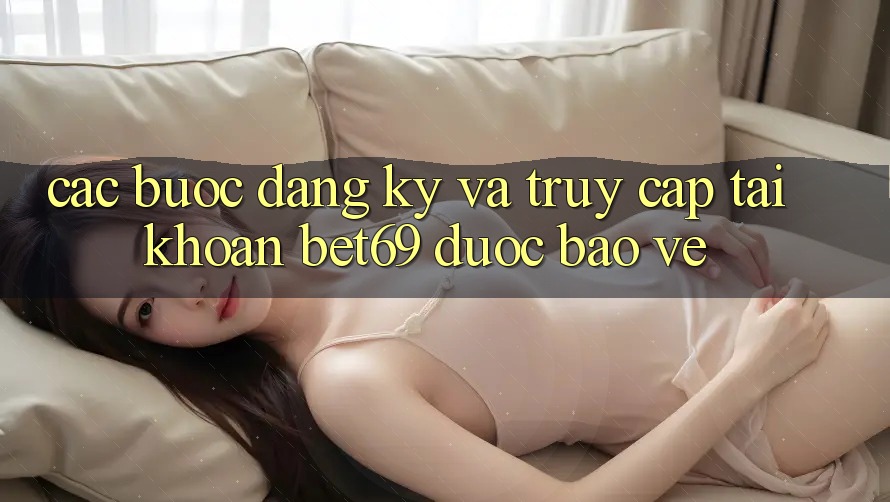 Các bước Đăng Ký Và Truy cập tài khoản Bet69 Được bảo vệ