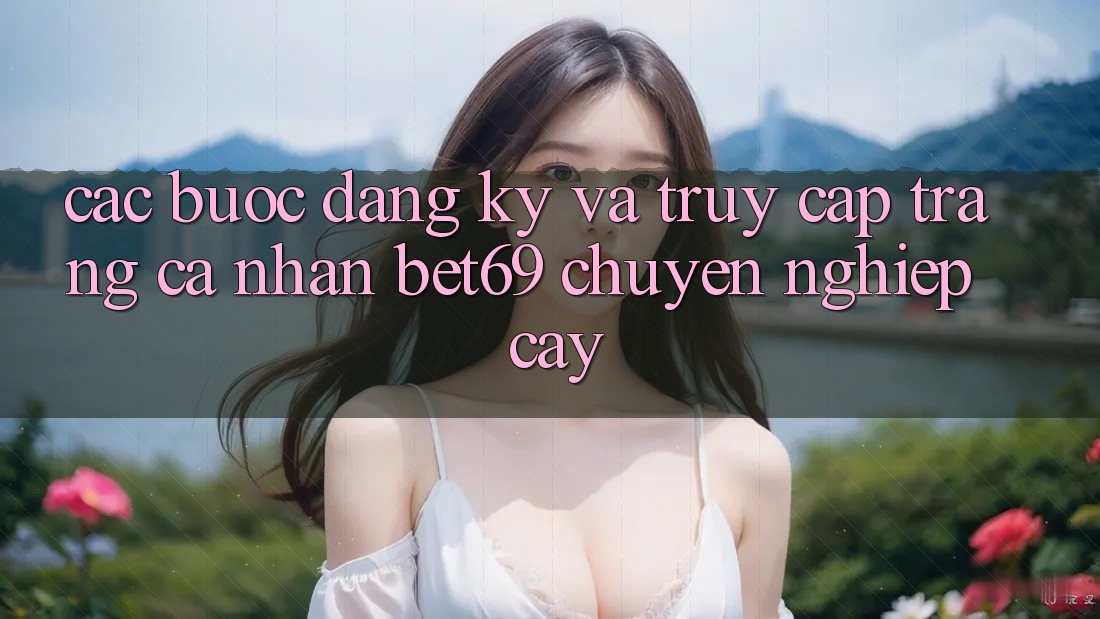 Các bước Đăng Ký Và Truy cập trang cá nhân Bet69 Chuyên nghiệp cậy