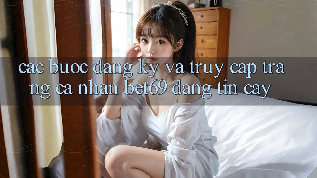 Các bước Đăng Ký Và Truy cập trang cá nhân Bet69 Đáng tin cậy