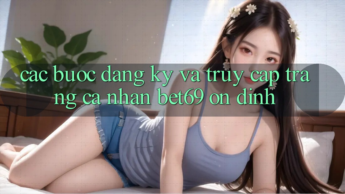 Các bước Đăng Ký Và Truy cập trang cá nhân Bet69 Ổn định