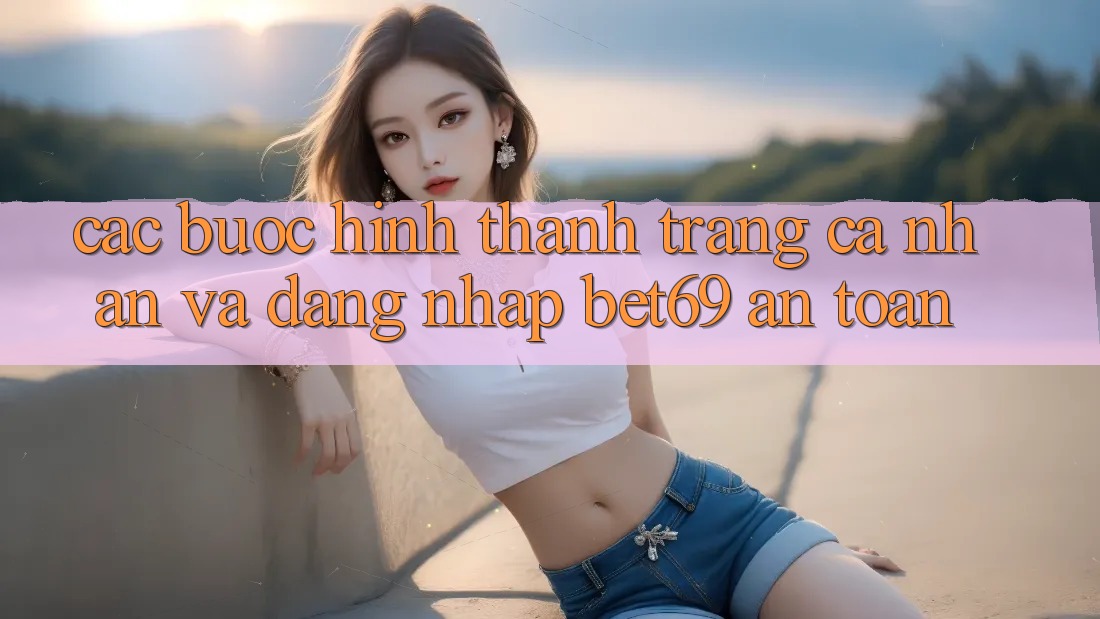 Các bước Hình thành trang cá nhân Và Đăng Nhập Bet69 An Toàn