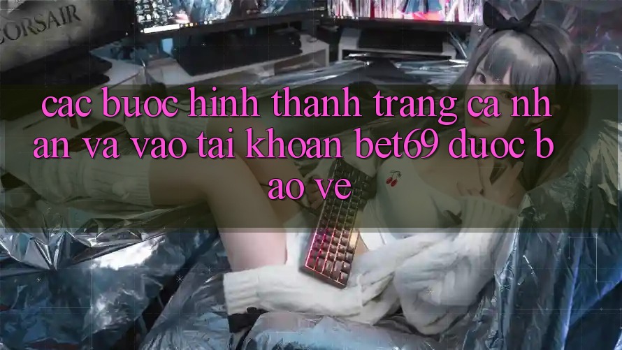 Các bước Hình thành trang cá nhân Và Vào tài khoản Bet69 Được bảo vệ