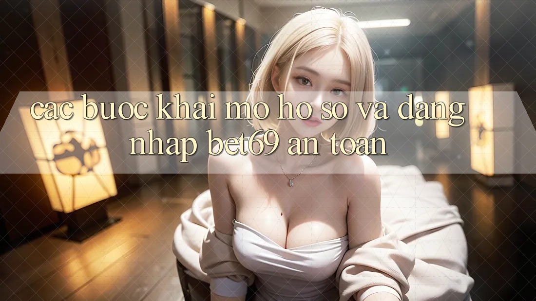 Các bước Khai mở hồ sơ Và Đăng Nhập Bet69 An Toàn
