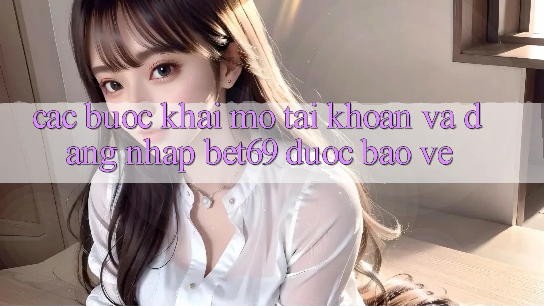 Các bước Khai mở tài khoản Và Đăng Nhập Bet69 Được bảo vệ