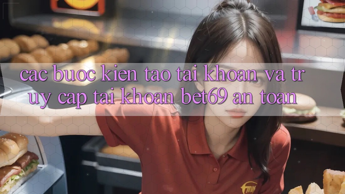Các bước Kiến tạo tài khoản Và Truy cập tài khoản Bet69 An Toàn