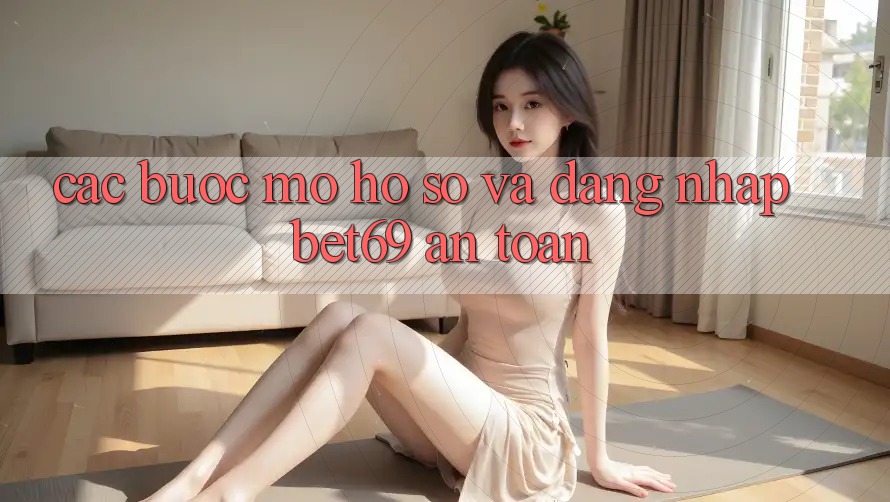 Các bước Mở hồ sơ Và Đăng Nhập Bet69 An Toàn