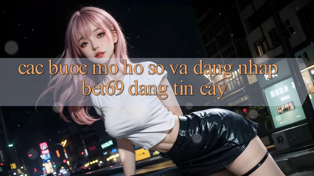 Các bước Mở hồ sơ Và Đăng Nhập Bet69 Đáng tin cậy