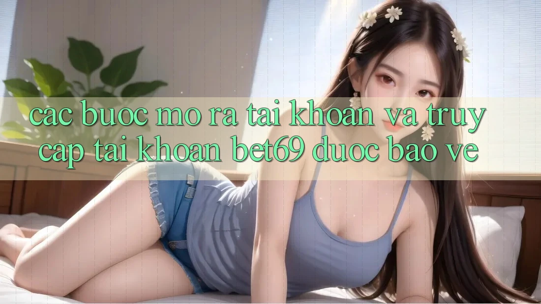 Các bước Mở ra tài khoản Và Truy cập tài khoản Bet69 Được bảo vệ