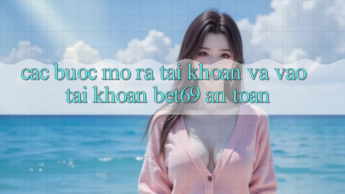 Các bước Mở ra tài khoản Và Vào tài khoản Bet69 An Toàn