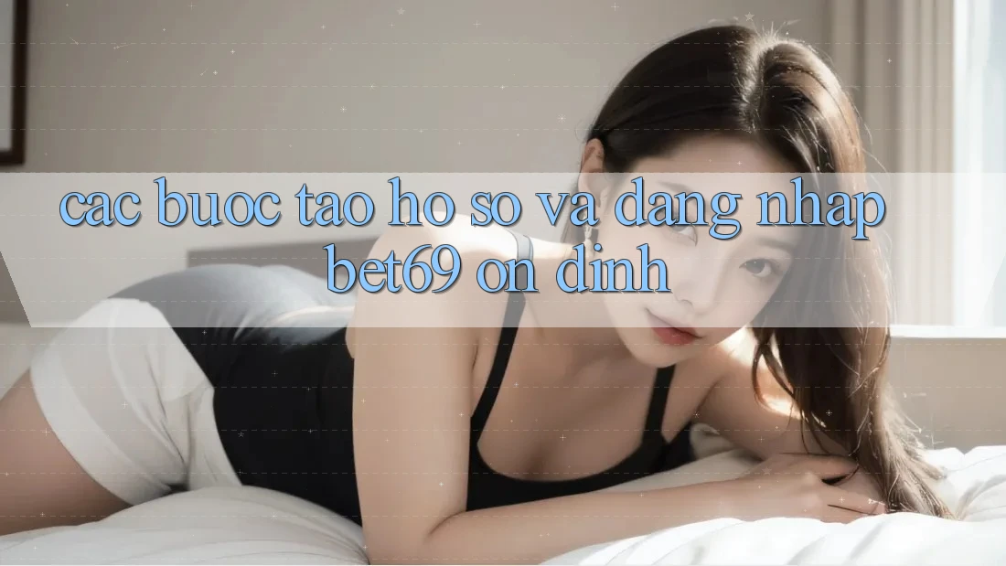 Các bước Tạo hồ sơ Và Đăng Nhập Bet69 Ổn định
