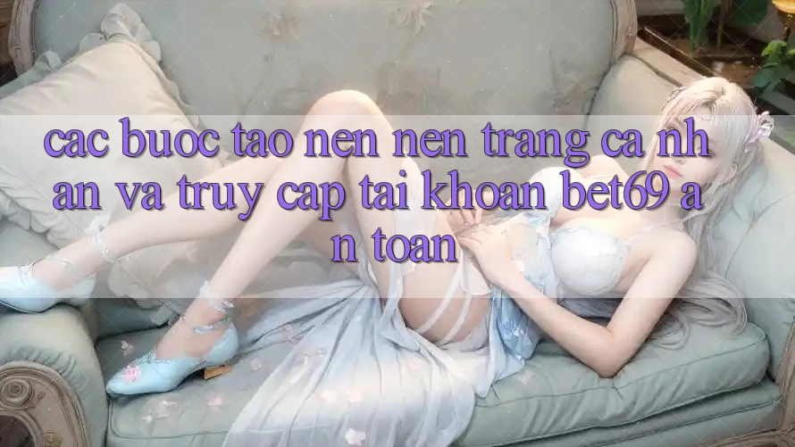 Các bước Tạo nên nên trang cá nhân Và Truy cập tài khoản Bet69 An Toàn