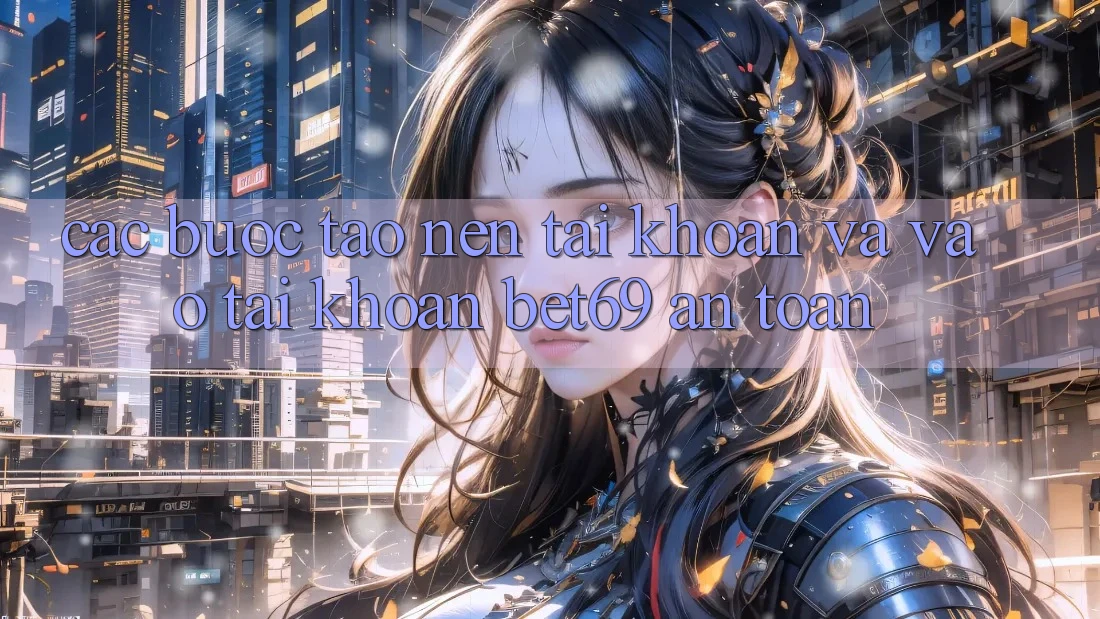 Các bước Tạo nên tài khoản Và Vào tài khoản Bet69 An Toàn
