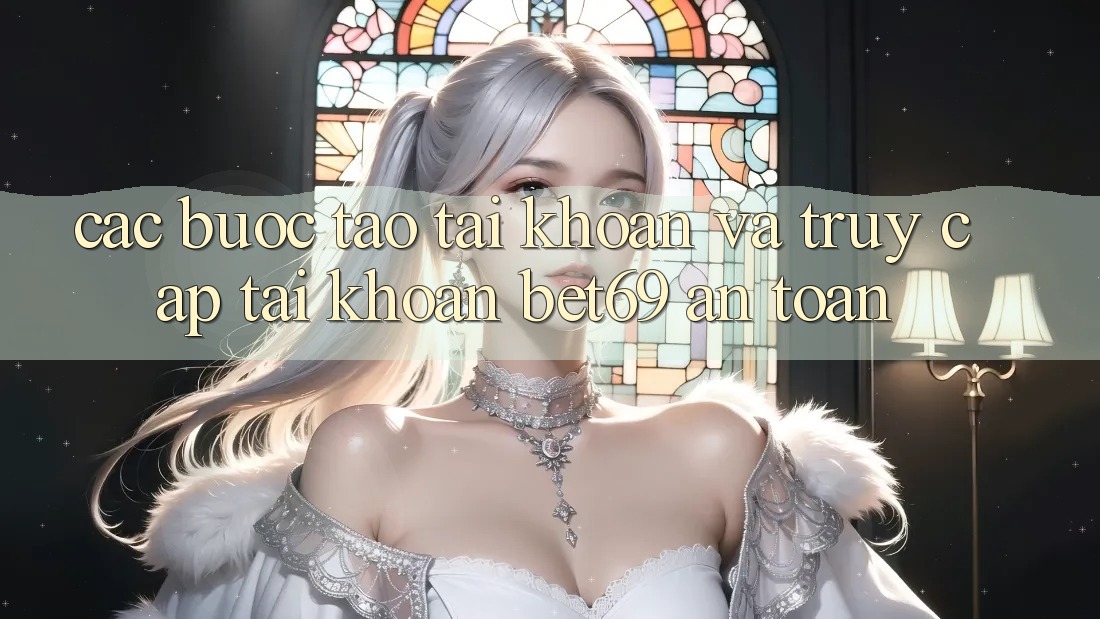 Các bước Tạo tài khoản Và Truy cập tài khoản Bet69 An Toàn