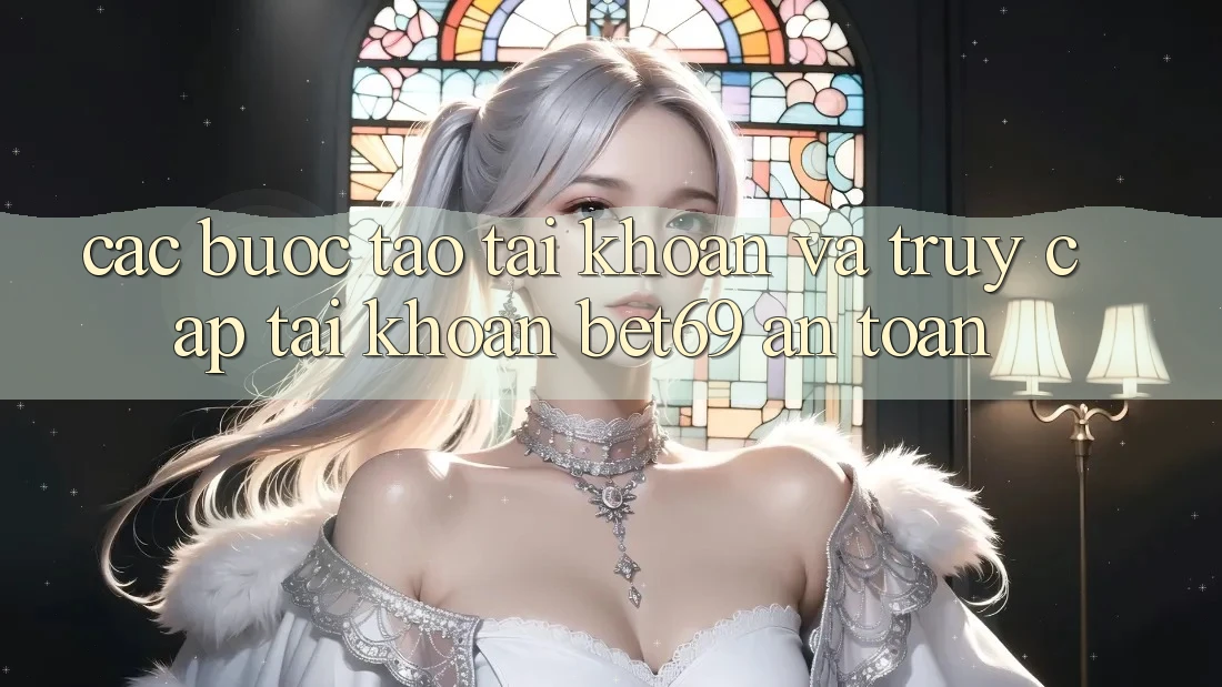 Các bước Tạo tài khoản Và Truy cập tài khoản Bet69 An Toàn