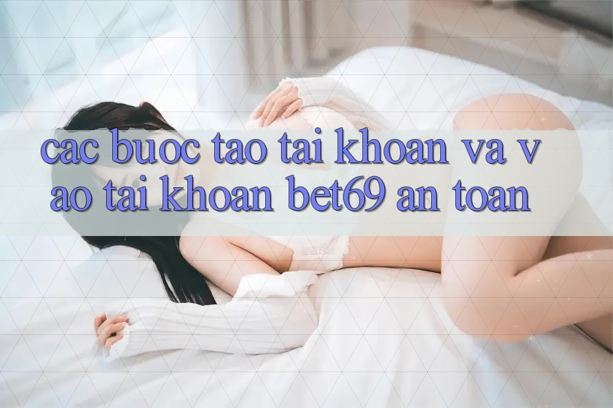Các bước Tạo tài khoản Và Vào tài khoản Bet69 An Toàn