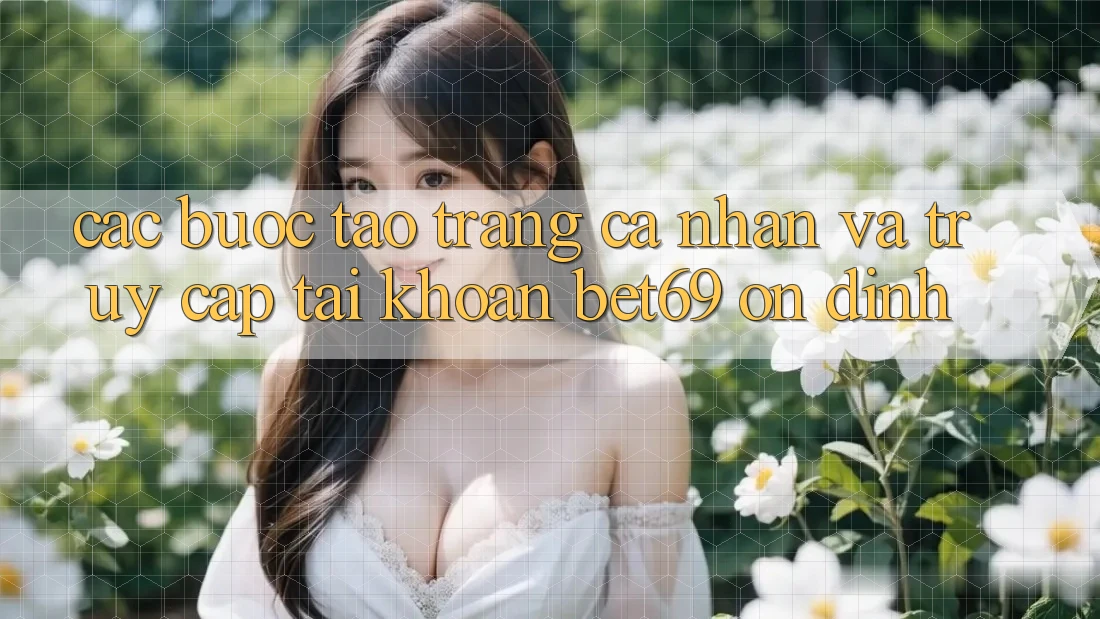 Các bước Tạo trang cá nhân Và Truy cập tài khoản Bet69 Ổn định