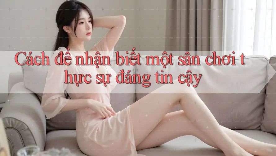 Cách để nhận biết một sân chơi thực sự đáng tin cậy