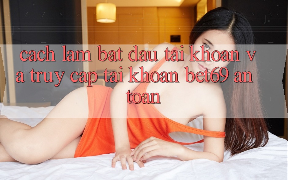 Cách làm Bắt đầu tài khoản Và Truy cập tài khoản Bet69 An Toàn