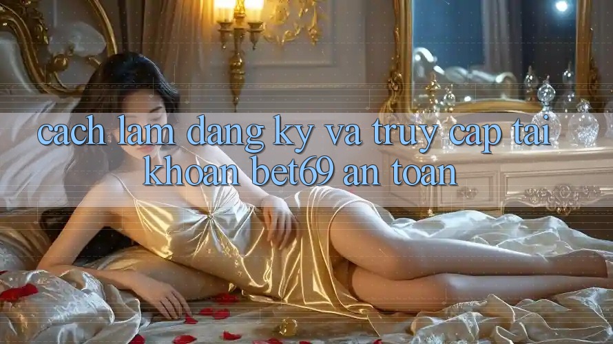 Cách làm Đăng Ký Và Truy cập tài khoản Bet69 An Toàn