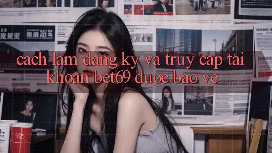 Cách làm Đăng Ký Và Truy cập tài khoản Bet69 Được bảo vệ