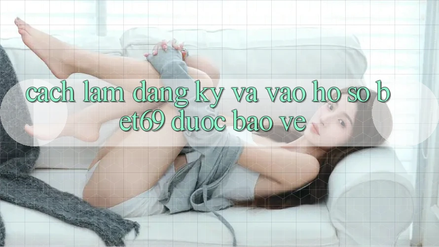Cách làm Đăng Ký Và Vào hồ sơ Bet69 Được bảo vệ