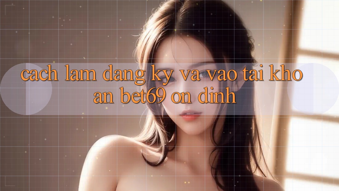 Cách làm Đăng Ký Và Vào tài khoản Bet69 Ổn định