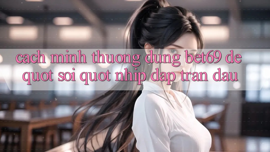Cách mình thường dùng Bet69 để " soi" nhịp đập trận đấu