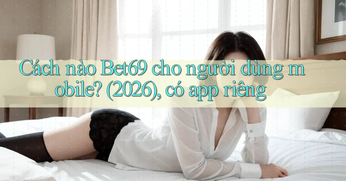 Cách nào Bet69 cho người dùng mobile (2026), có app riêng