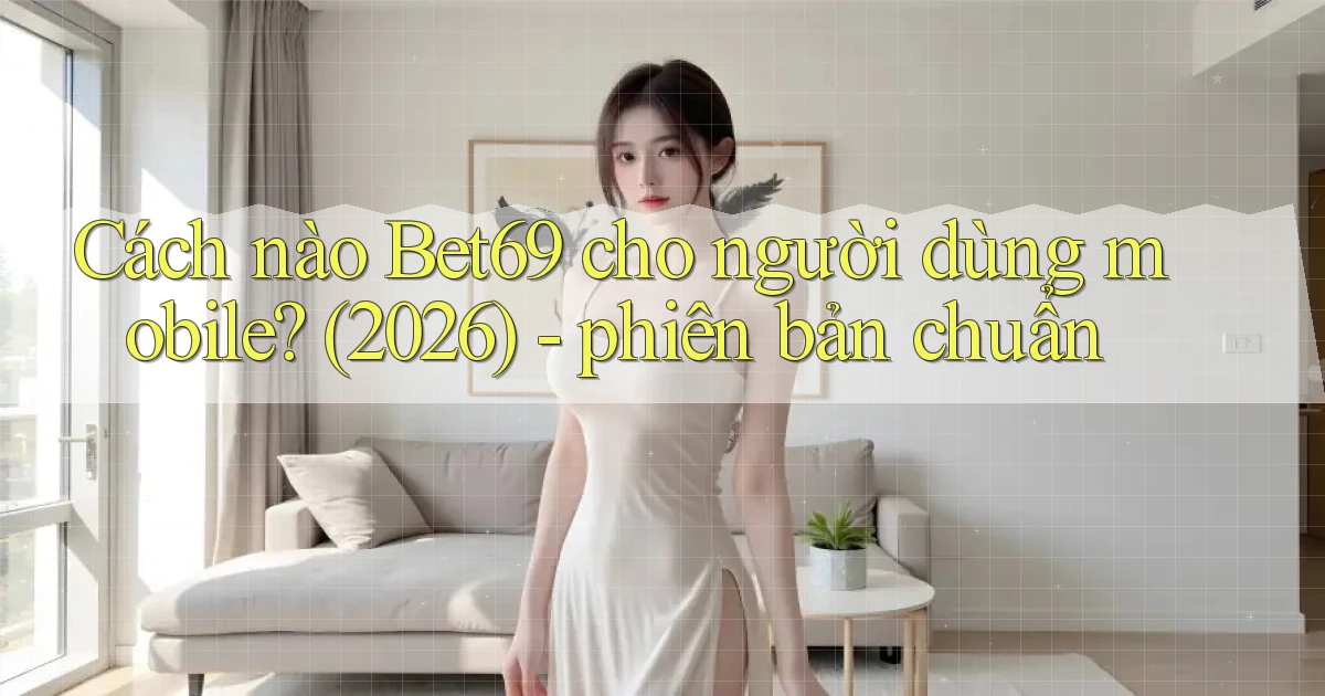 Cách nào Bet69 cho người dùng mobile (2026)   phiên bản chuẩn