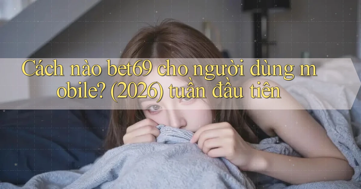 Cách nào bet69 cho người dùng mobile (2026) tuần đầu tiên