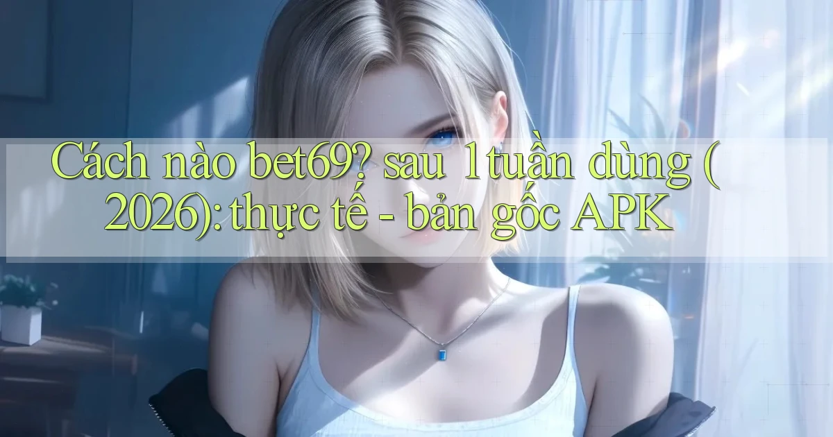 Cách nào bet69 sau 1 tuần dùng (2026) thực tế   bản gốc APK