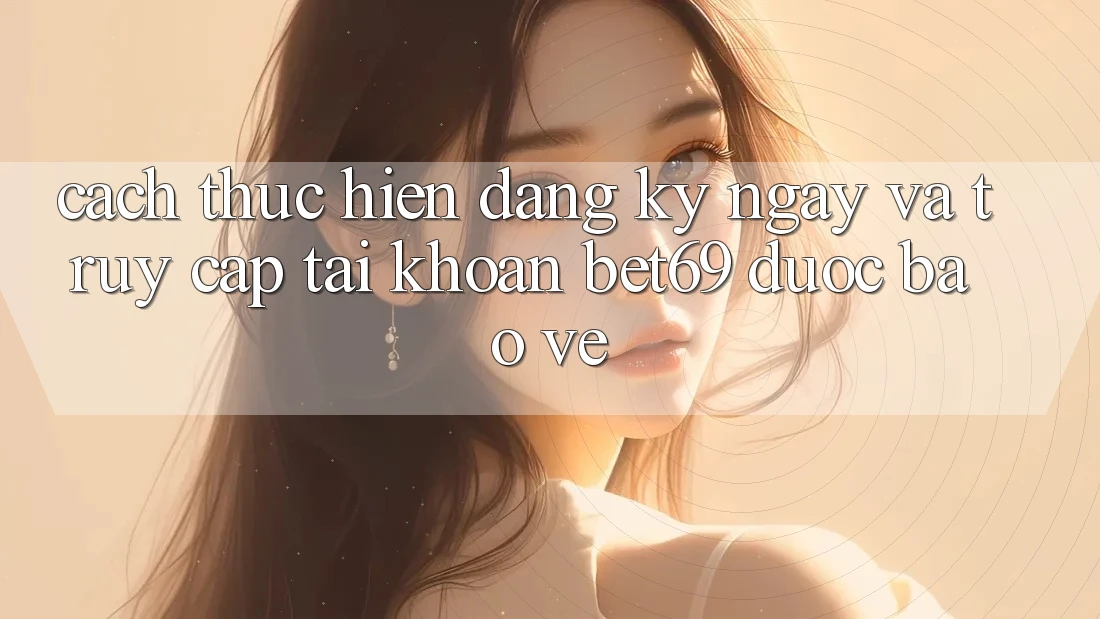 Cách thực hiện Đăng ký ngay Và Truy cập tài khoản Bet69 Được bảo vệ
