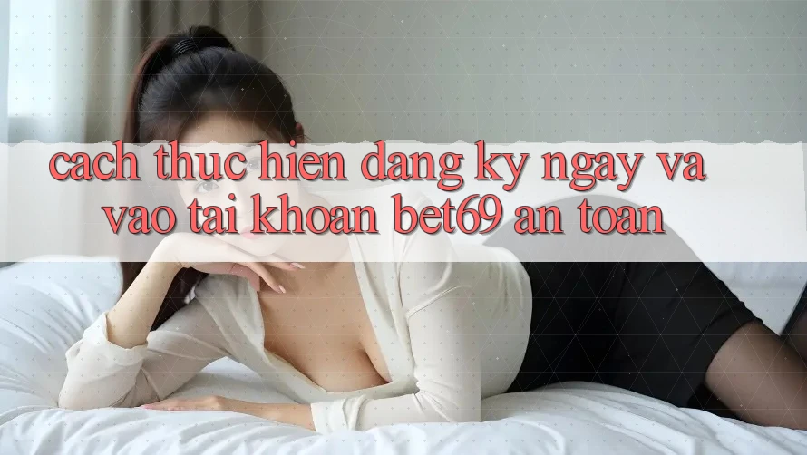 Cách thực hiện Đăng ký ngay Và Vào tài khoản Bet69 An Toàn