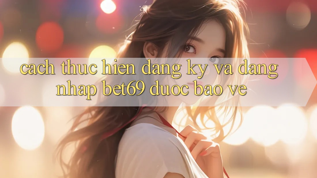 Cách thực hiện Đăng Ký Và Đăng Nhập Bet69 Được bảo vệ
