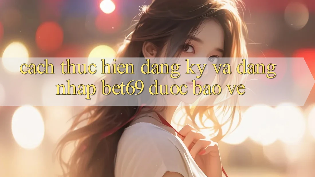 Cách thực hiện Đăng Ký Và Đăng nhập Bet69 Được bảo vệ