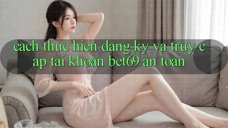 Cách thực hiện Đăng Ký Và Truy cập tài khoản Bet69 An Toàn