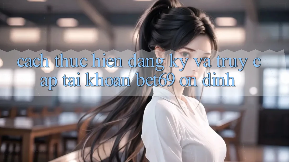 Cách thực hiện Đăng Ký Và Truy cập tài khoản Bet69 Ổn định