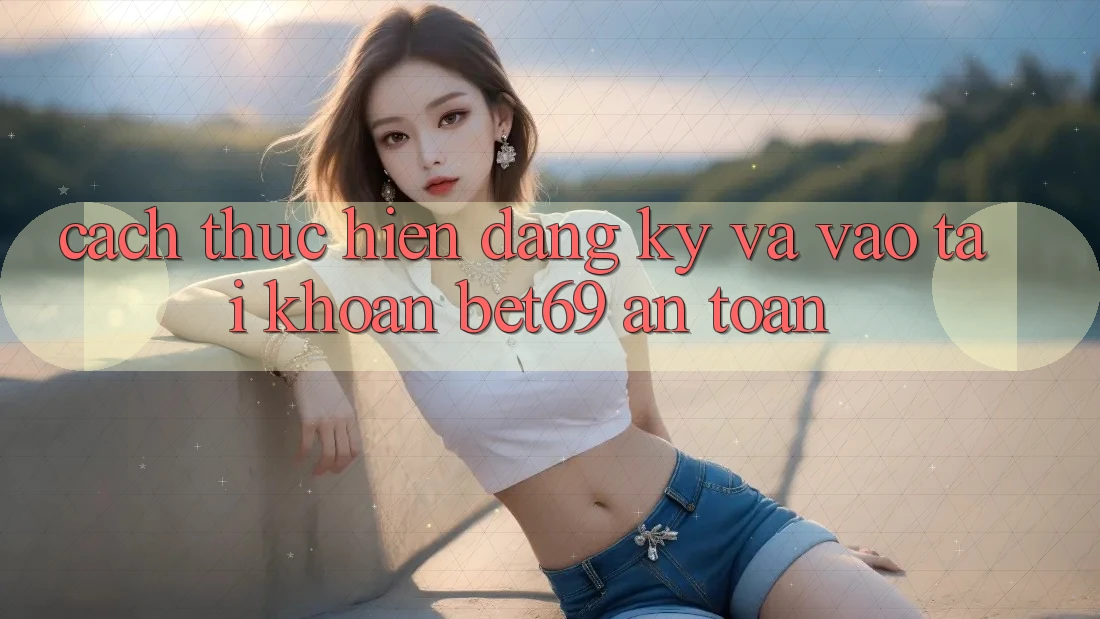 Cách thực hiện Đăng Ký Và Vào tài khoản Bet69 An Toàn