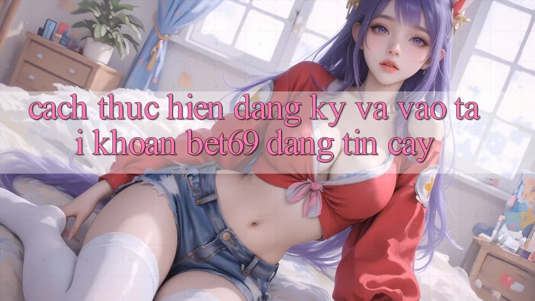 Cách thực hiện Đăng Ký Và Vào tài khoản Bet69 Đáng tin cậy