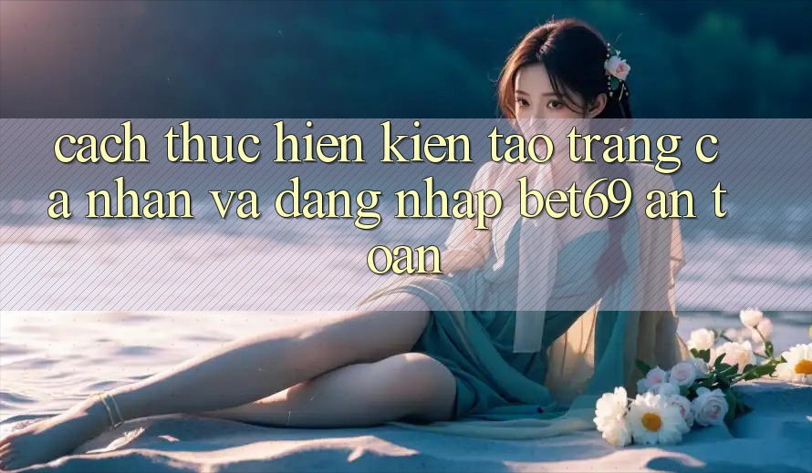 Cách thực hiện Kiến tạo trang cá nhân Và Đăng Nhập Bet69 An Toàn