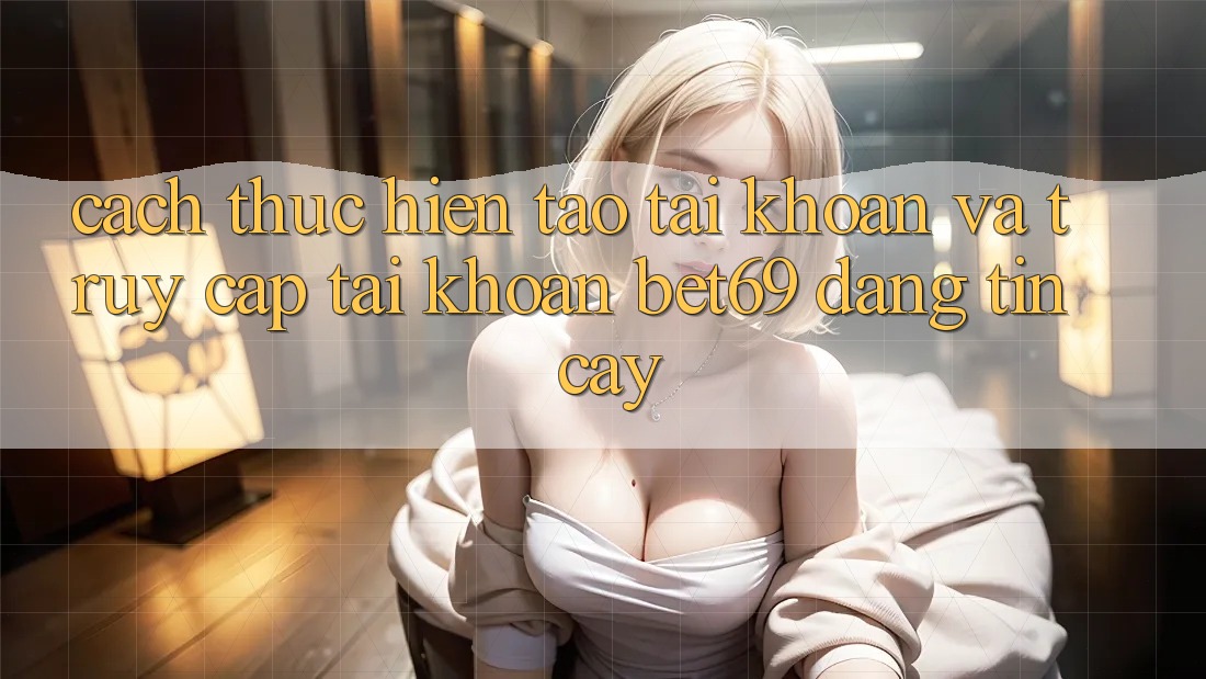 Cách thực hiện Tạo tài khoản Và Truy cập tài khoản Bet69 Đáng tin cậy