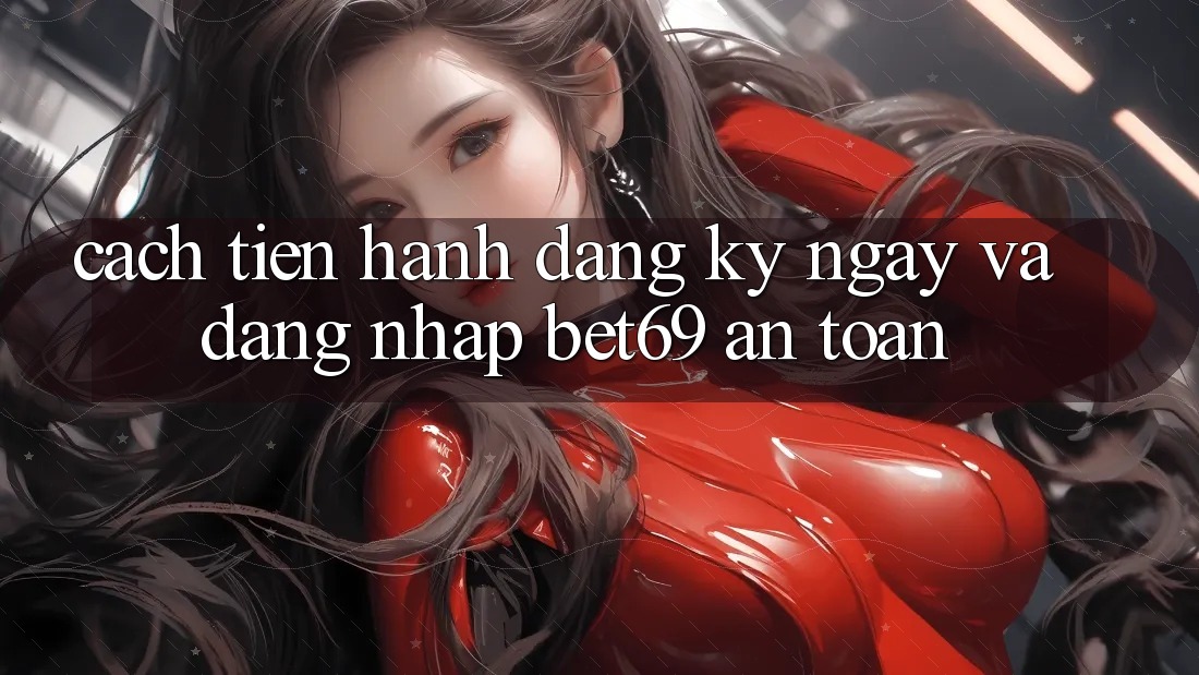 Cách tiến hành Đăng ký ngay Và Đăng Nhập Bet69 An Toàn