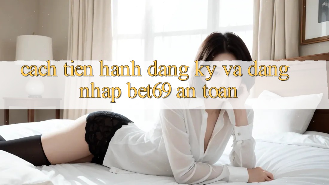 Cách tiến hành Đăng Ký Và Đăng Nhập Bet69 An Toàn